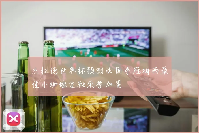 杰拉德世界杯预测法国夺冠梅西最佳小蜘蛛金靴荣誉加冕