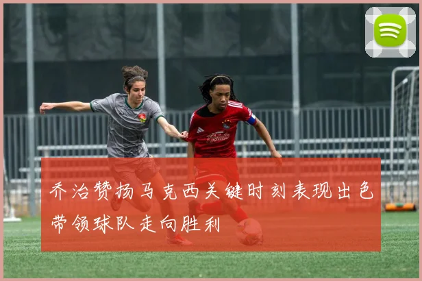 乔治赞扬马克西关键时刻表现出色带领球队走向胜利