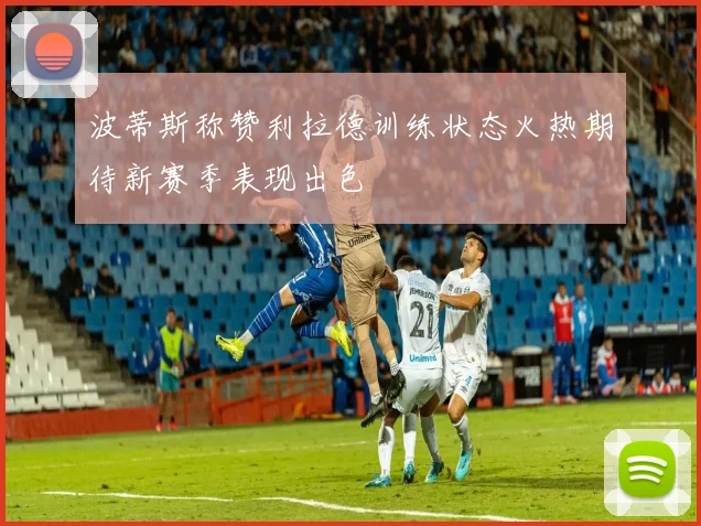 波蒂斯称赞利拉德训练状态火热期待新赛季表现出色