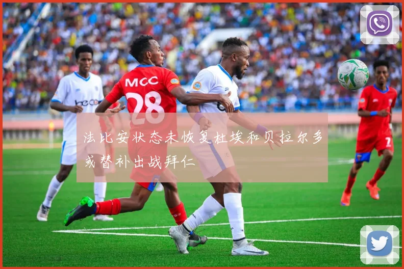 法比安状态未恢复杜埃和贝拉尔多或替补出战拜仁