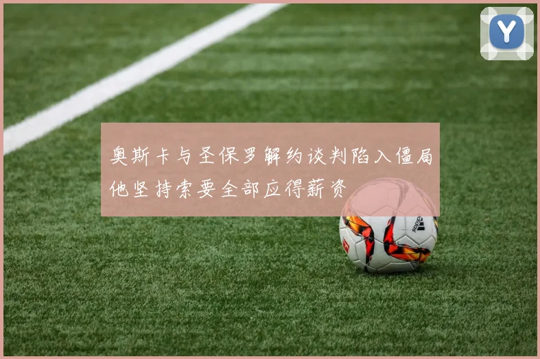 奥斯卡与圣保罗解约谈判陷入僵局他坚持索要全部应得薪资