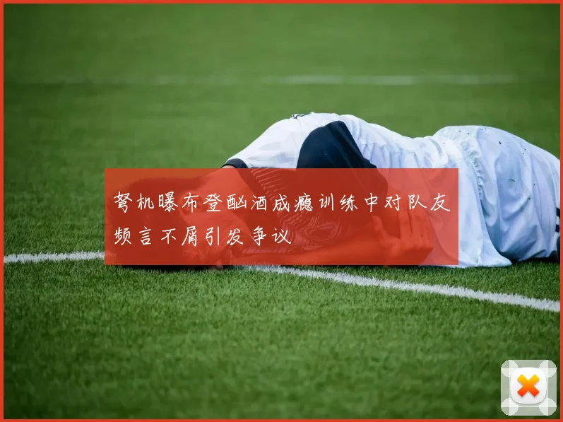 弩机曝布登酗酒成瘾训练中对队友频言不屑引发争议