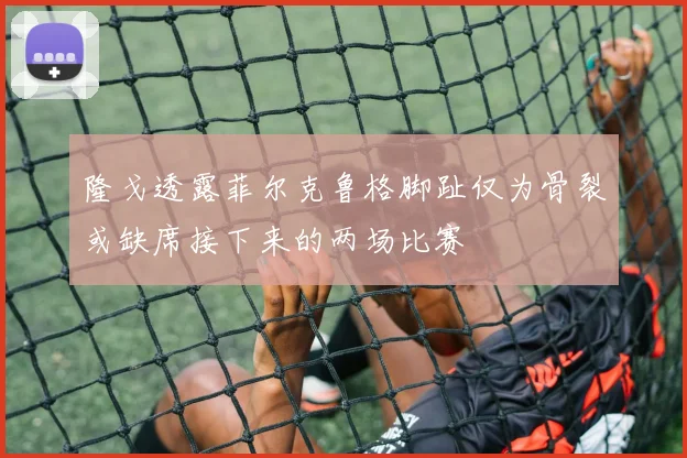 隆戈透露菲尔克鲁格脚趾仅为骨裂或缺席接下来的两场比赛