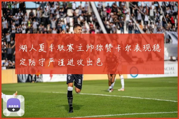湖人夏季联赛主帅称赞卡尔表现稳定防守严谨进攻出色