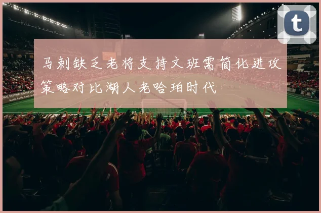 马刺缺乏老将支持文班需简化进攻策略对比湖人老哈珀时代
