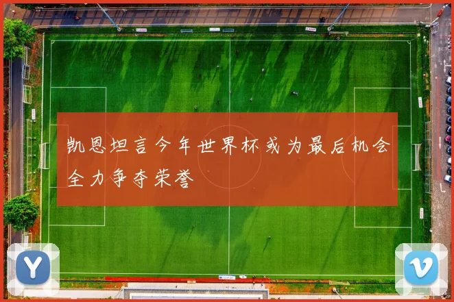 凯恩坦言今年世界杯或为最后机会全力争夺荣誉