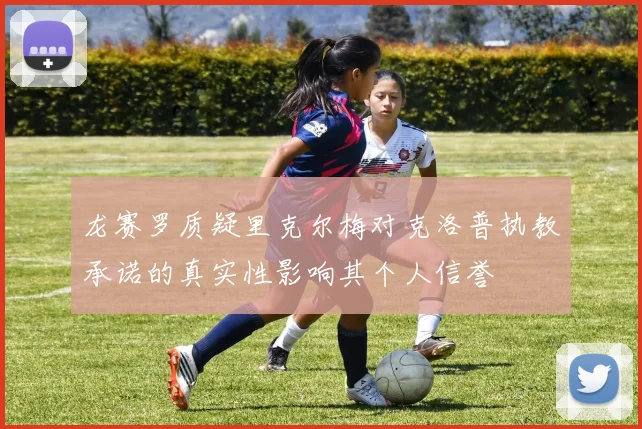 龙赛罗质疑里克尔梅对克洛普执教承诺的真实性影响其个人信誉