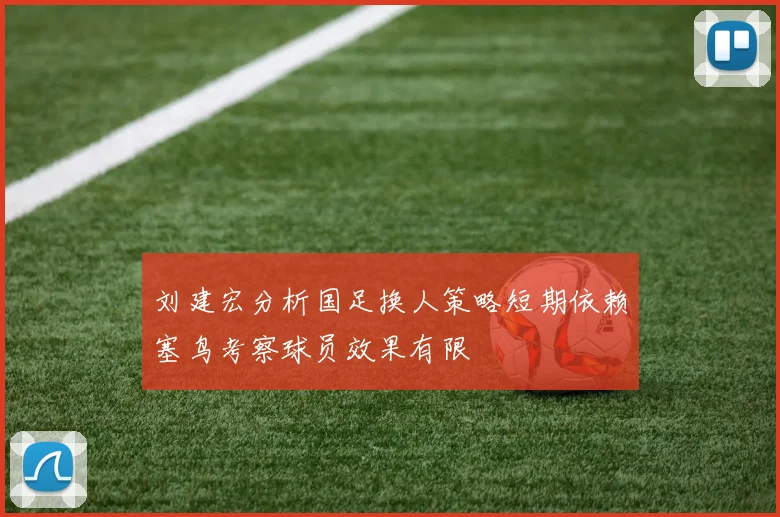 刘建宏分析国足换人策略短期依赖塞鸟考察球员效果有限