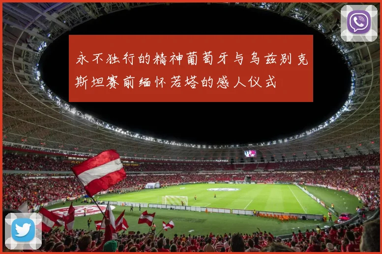 永不独行的精神葡萄牙与乌兹别克斯坦赛前缅怀若塔的感人仪式