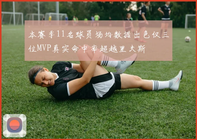 本赛季11名球员场均数据出色仅三位MVP真实命中率超越里夫斯