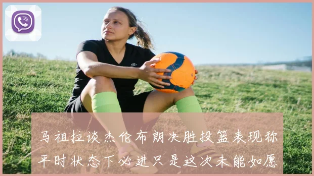 马祖拉谈杰伦布朗决胜投篮表现称平时状态下必进只是这次未能如愿