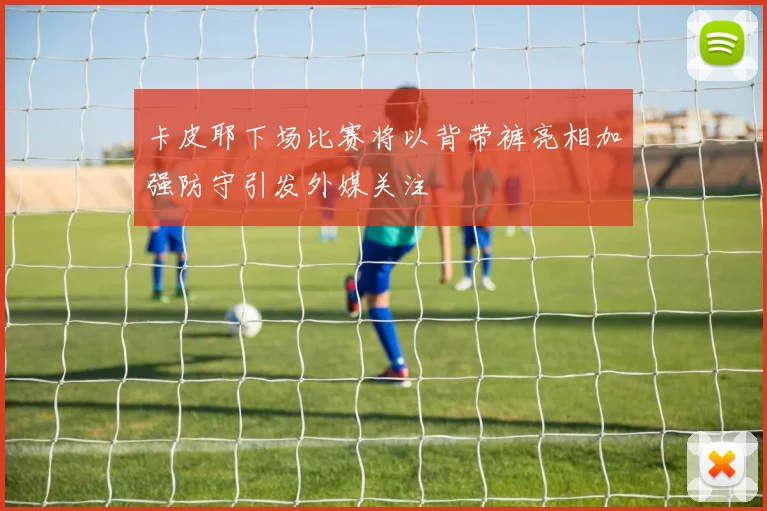 卡皮耶下场比赛将以背带裤亮相加强防守引发外媒关注