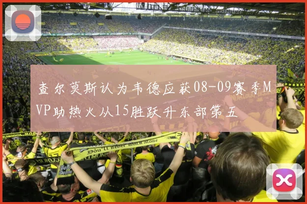 查尔莫斯认为韦德应获08-09赛季MVP助热火从15胜跃升东部第五
