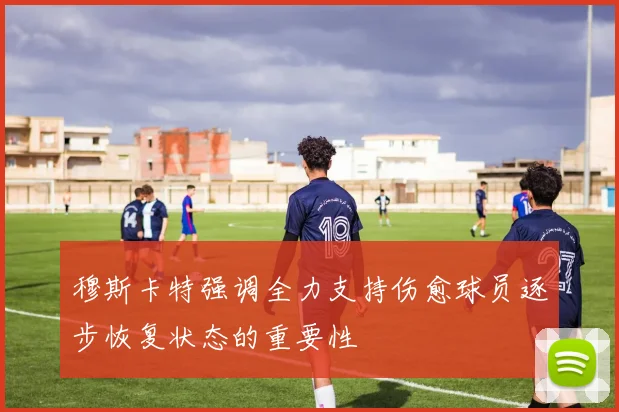 穆斯卡特强调全力支持伤愈球员逐步恢复状态的重要性