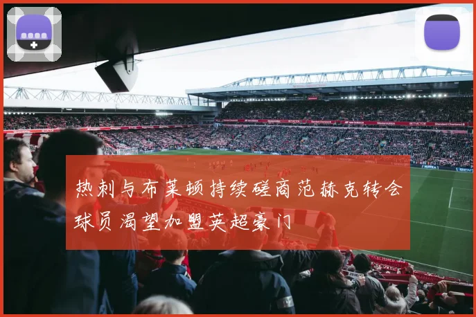 热刺与布莱顿持续磋商范赫克转会球员渴望加盟英超豪门