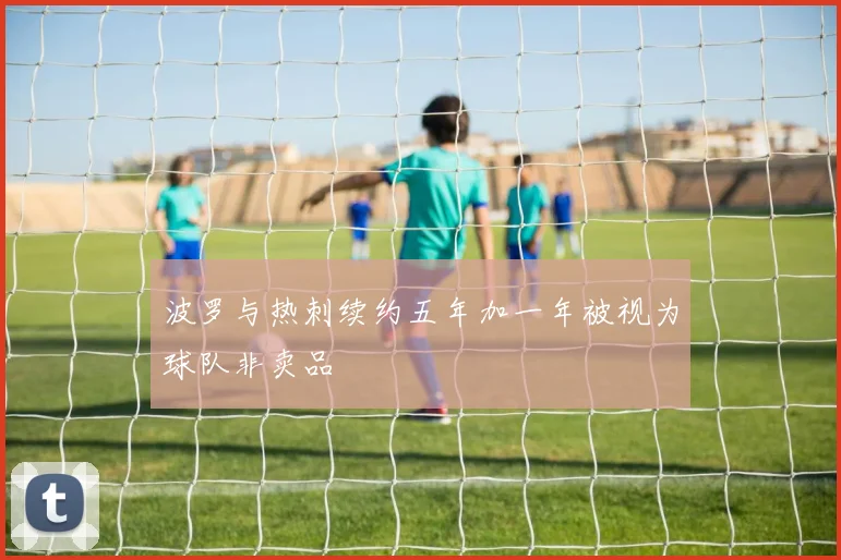 波罗与热刺续约五年加一年被视为球队非卖品