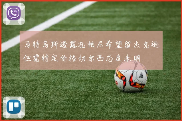 马特乌斯透露孔帕尼希望留杰克逊但需特定价格切尔西态度未明