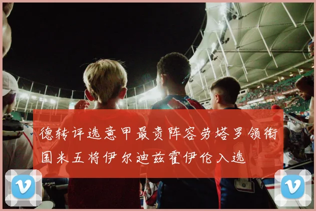 德转评选意甲最贵阵容劳塔罗领衔国米五将伊尔迪兹霍伊伦入选