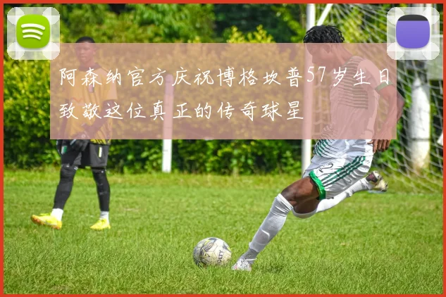 阿森纳官方庆祝博格坎普57岁生日致敬这位真正的传奇球星