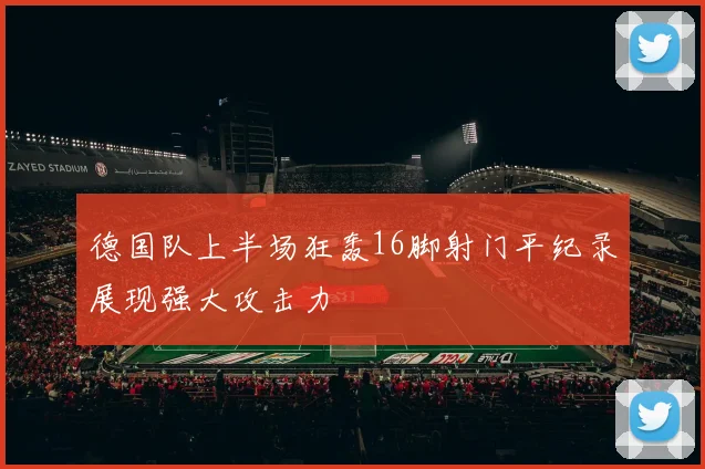 德国队上半场狂轰16脚射门平纪录展现强大攻击力