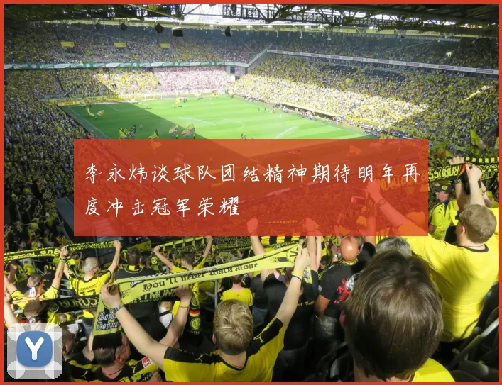 李永炜谈球队团结精神期待明年再度冲击冠军荣耀