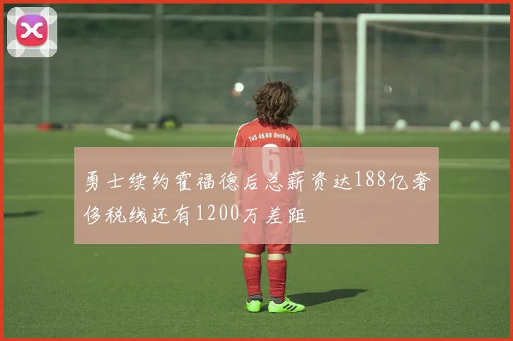 勇士续约霍福德后总薪资达188亿奢侈税线还有1200万差距