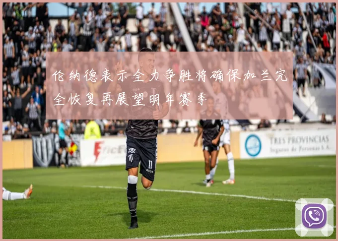 伦纳德表示全力争胜将确保加兰完全恢复再展望明年赛季