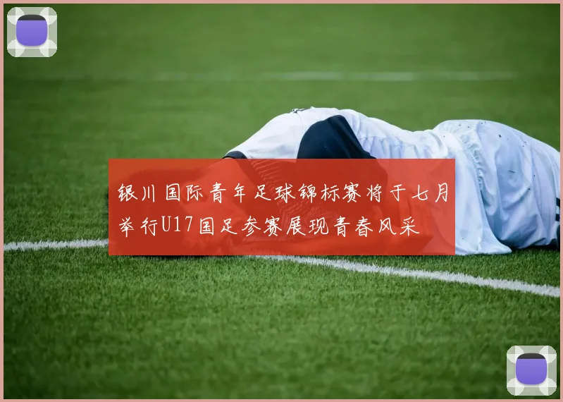 银川国际青年足球锦标赛将于七月举行U17国足参赛展现青春风采