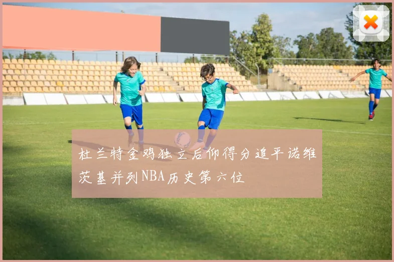杜兰特金鸡独立后仰得分追平诺维茨基并列NBA历史第六位