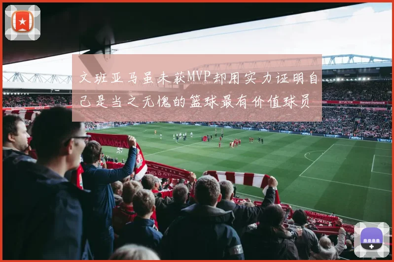 文班亚马虽未获MVP却用实力证明自己是当之无愧的篮球最有价值球员