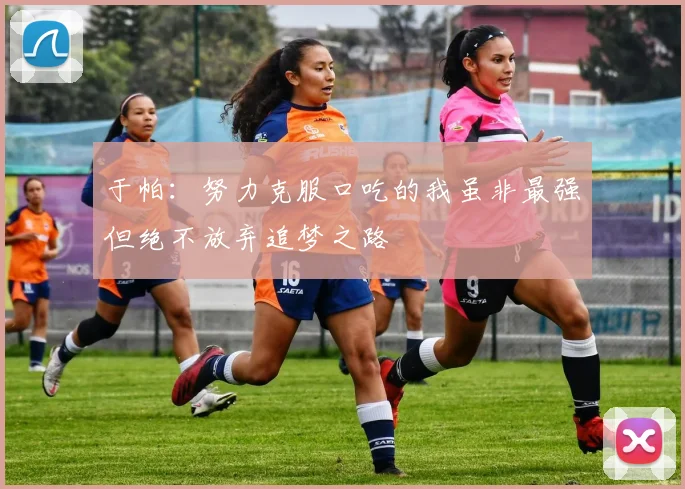 于帕：努力克服口吃的我虽非最强但绝不放弃追梦之路