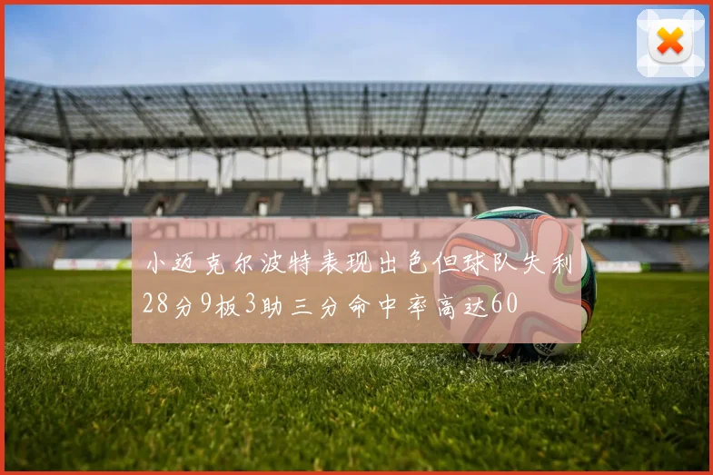 小迈克尔波特表现出色但球队失利28分9板3助三分命中率高达60