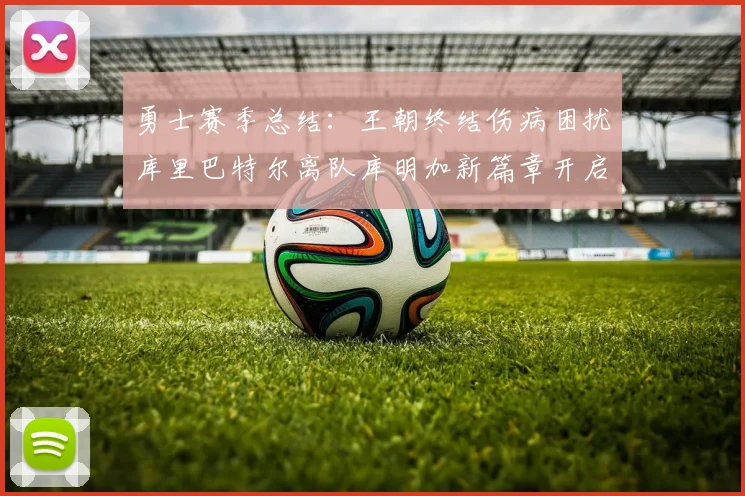 勇士赛季总结：王朝终结伤病困扰库里巴特尔离队库明加新篇章开启