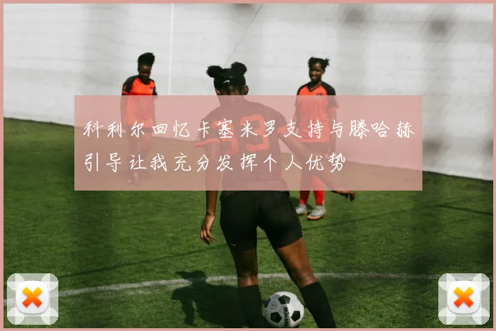 科利尔回忆卡塞米罗支持与滕哈赫引导让我充分发挥个人优势