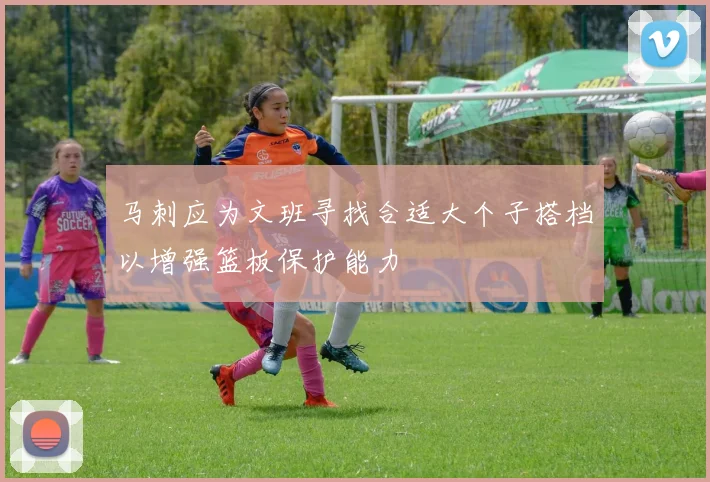 马刺应为文班寻找合适大个子搭档以增强篮板保护能力