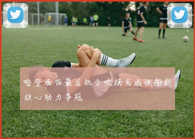 哈登面临最后机会吹杨或成快船新核心助力争冠