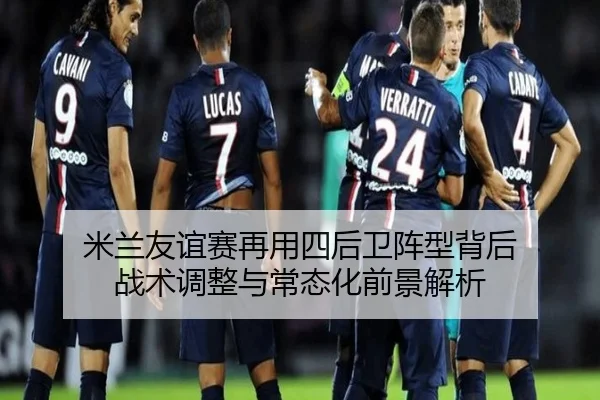米兰友谊赛再用四后卫阵型背后 战术调整与常态化前景解析